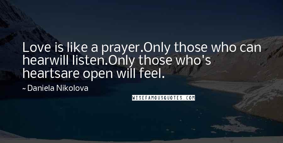 Daniela Nikolova Quotes: Love is like a prayer.Only those who can hearwill listen.Only those who's heartsare open will feel.
