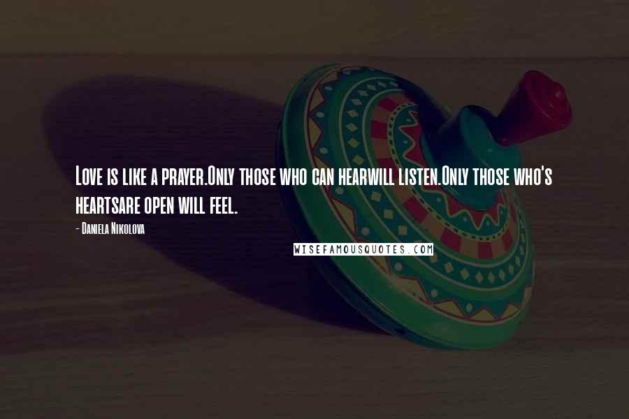 Daniela Nikolova Quotes: Love is like a prayer.Only those who can hearwill listen.Only those who's heartsare open will feel.