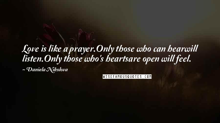 Daniela Nikolova Quotes: Love is like a prayer.Only those who can hearwill listen.Only those who's heartsare open will feel.