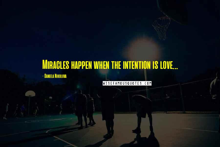 Daniela Nikolova Quotes: Miracles happen when the intention is love...