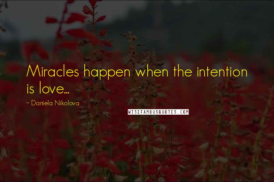 Daniela Nikolova Quotes: Miracles happen when the intention is love...