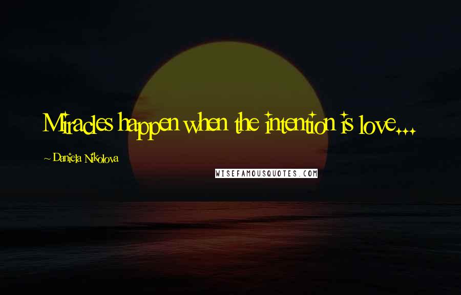 Daniela Nikolova Quotes: Miracles happen when the intention is love...