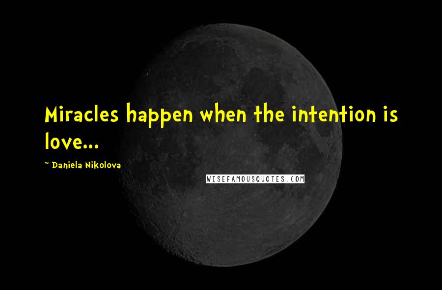 Daniela Nikolova Quotes: Miracles happen when the intention is love...
