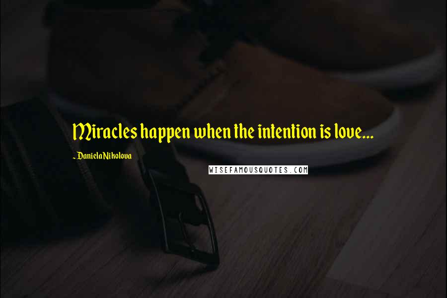 Daniela Nikolova Quotes: Miracles happen when the intention is love...