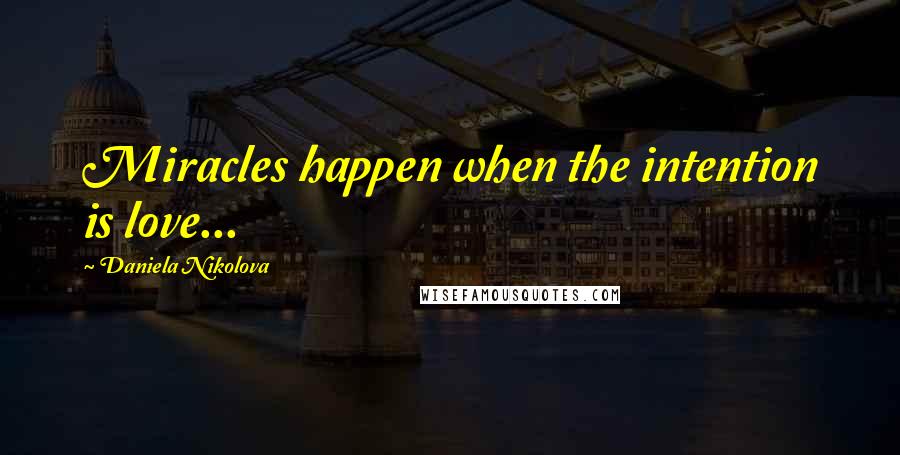 Daniela Nikolova Quotes: Miracles happen when the intention is love...