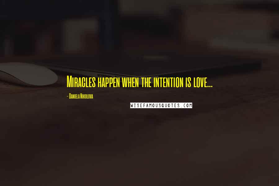 Daniela Nikolova Quotes: Miracles happen when the intention is love...