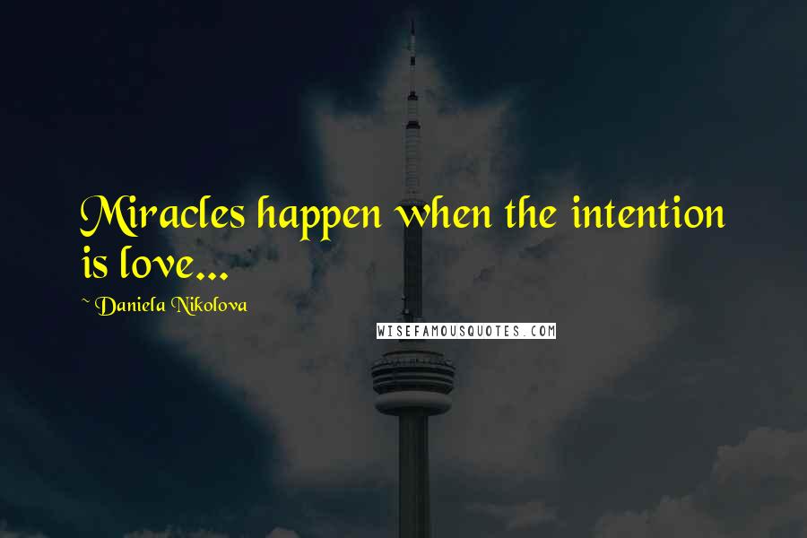Daniela Nikolova Quotes: Miracles happen when the intention is love...