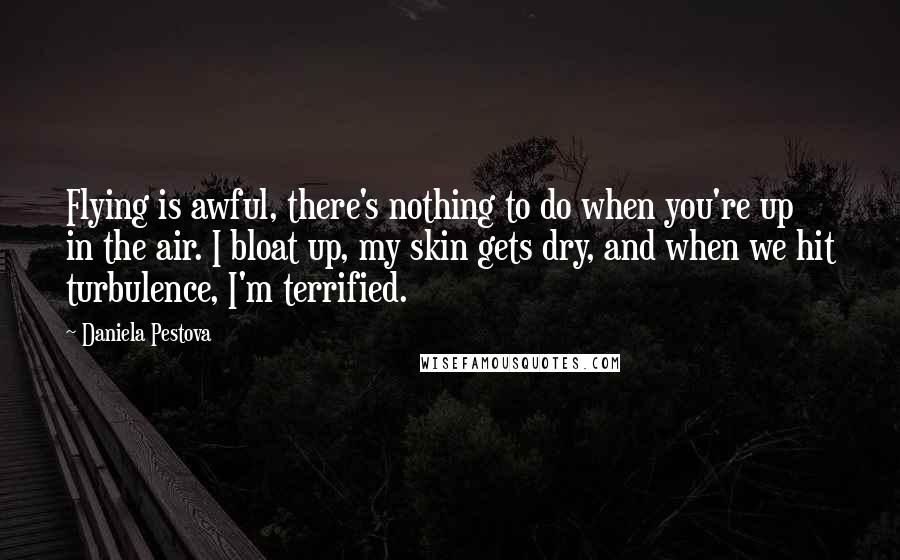 Daniela Pestova Quotes: Flying is awful, there's nothing to do when you're up in the air. I bloat up, my skin gets dry, and when we hit turbulence, I'm terrified.