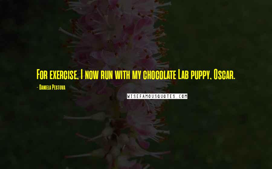 Daniela Pestova Quotes: For exercise, I now run with my chocolate Lab puppy, Oscar.