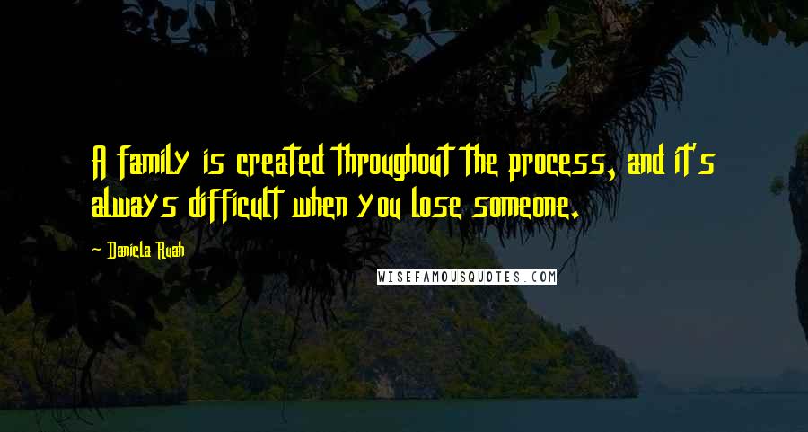 Daniela Ruah Quotes: A family is created throughout the process, and it's always difficult when you lose someone.