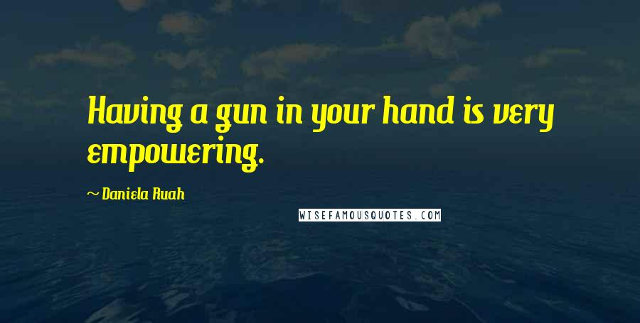 Daniela Ruah Quotes: Having a gun in your hand is very empowering.