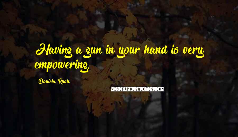 Daniela Ruah Quotes: Having a gun in your hand is very empowering.