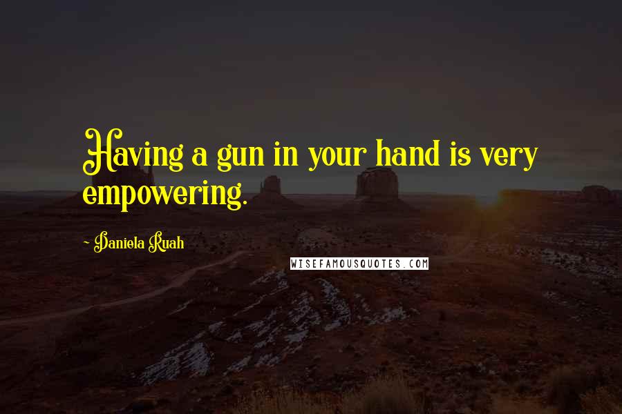 Daniela Ruah Quotes: Having a gun in your hand is very empowering.