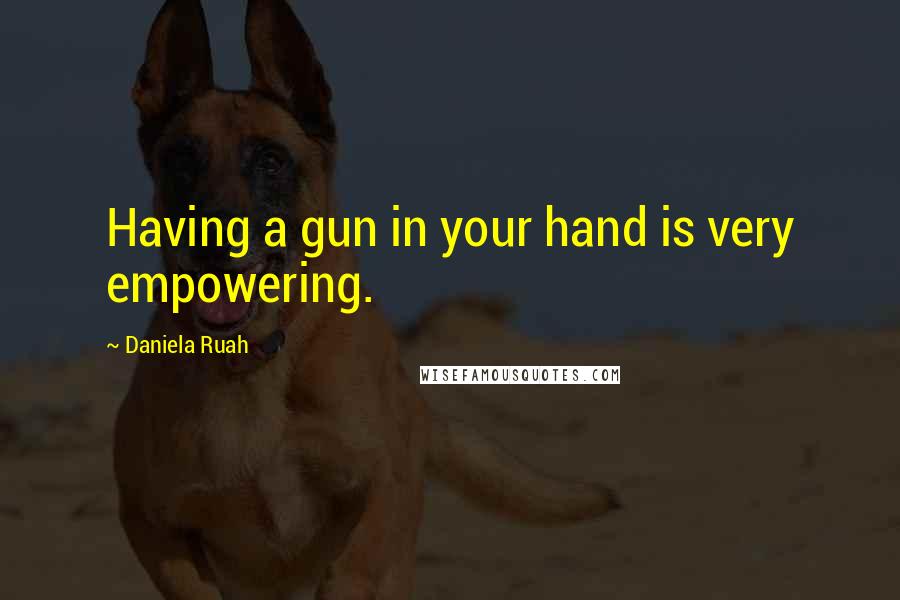 Daniela Ruah Quotes: Having a gun in your hand is very empowering.