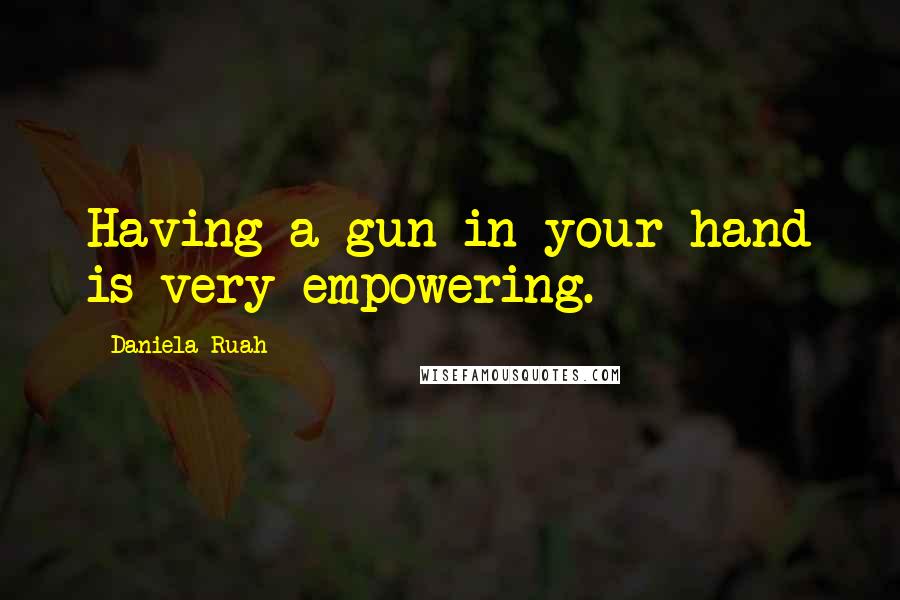 Daniela Ruah Quotes: Having a gun in your hand is very empowering.