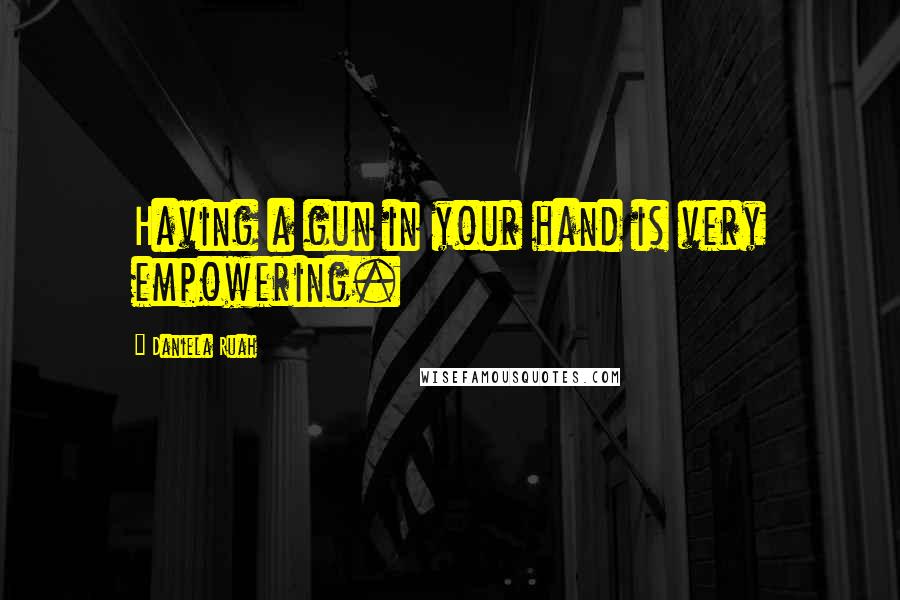 Daniela Ruah Quotes: Having a gun in your hand is very empowering.