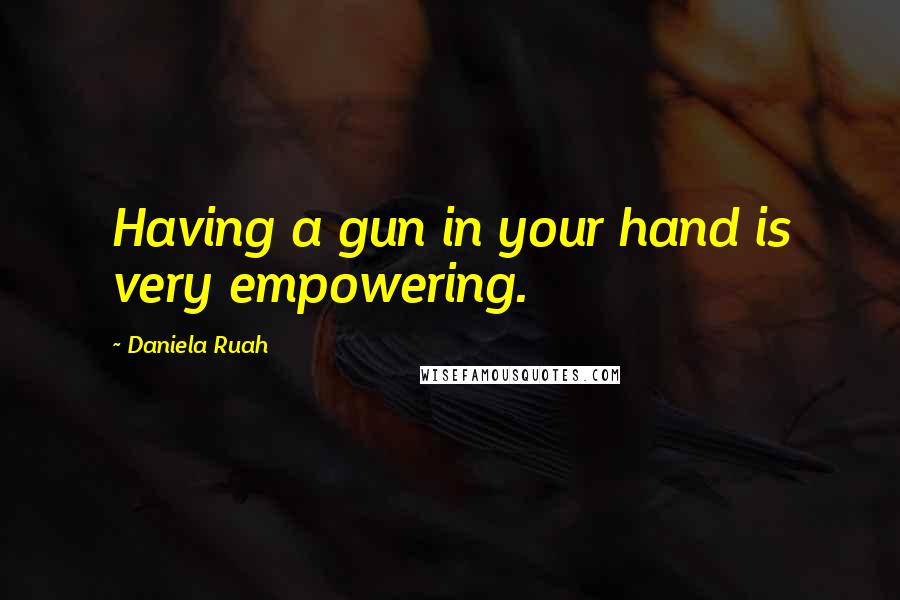 Daniela Ruah Quotes: Having a gun in your hand is very empowering.