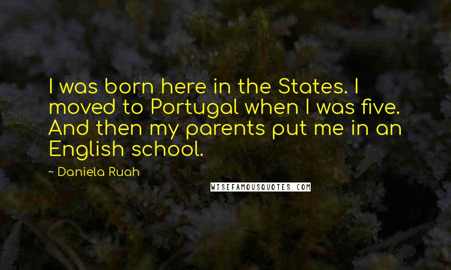 Daniela Ruah Quotes: I was born here in the States. I moved to Portugal when I was five. And then my parents put me in an English school.