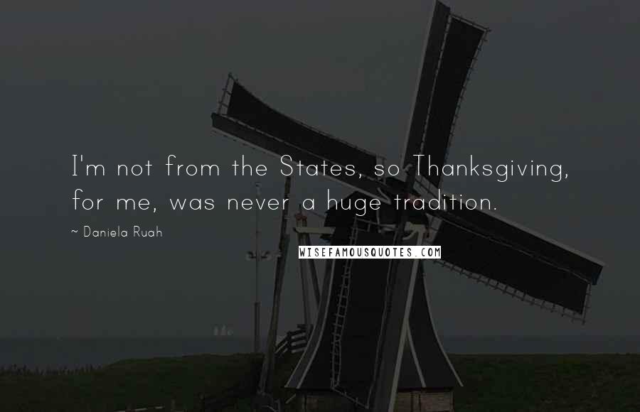 Daniela Ruah Quotes: I'm not from the States, so Thanksgiving, for me, was never a huge tradition.