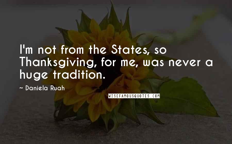 Daniela Ruah Quotes: I'm not from the States, so Thanksgiving, for me, was never a huge tradition.