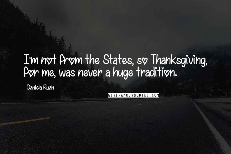 Daniela Ruah Quotes: I'm not from the States, so Thanksgiving, for me, was never a huge tradition.