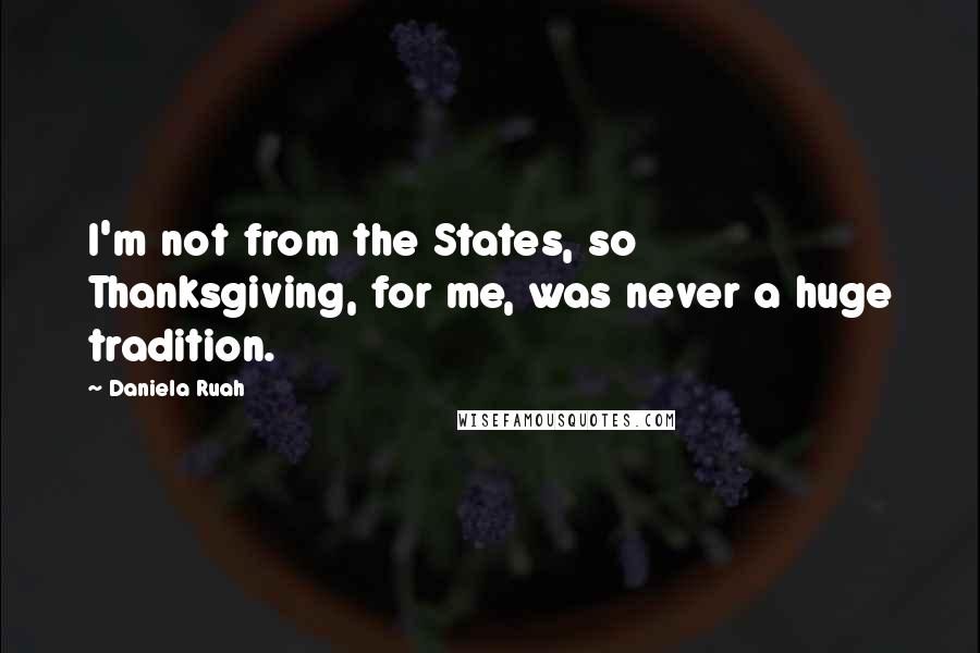 Daniela Ruah Quotes: I'm not from the States, so Thanksgiving, for me, was never a huge tradition.