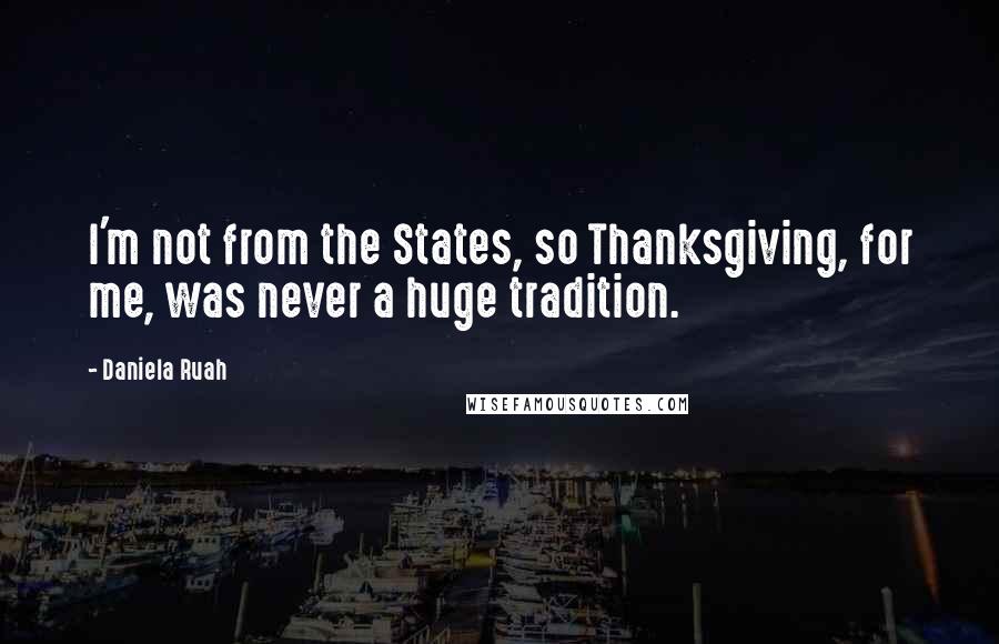 Daniela Ruah Quotes: I'm not from the States, so Thanksgiving, for me, was never a huge tradition.