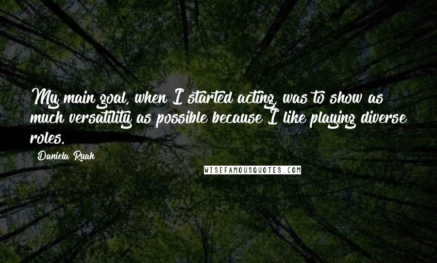 Daniela Ruah Quotes: My main goal, when I started acting, was to show as much versatility as possible because I like playing diverse roles.