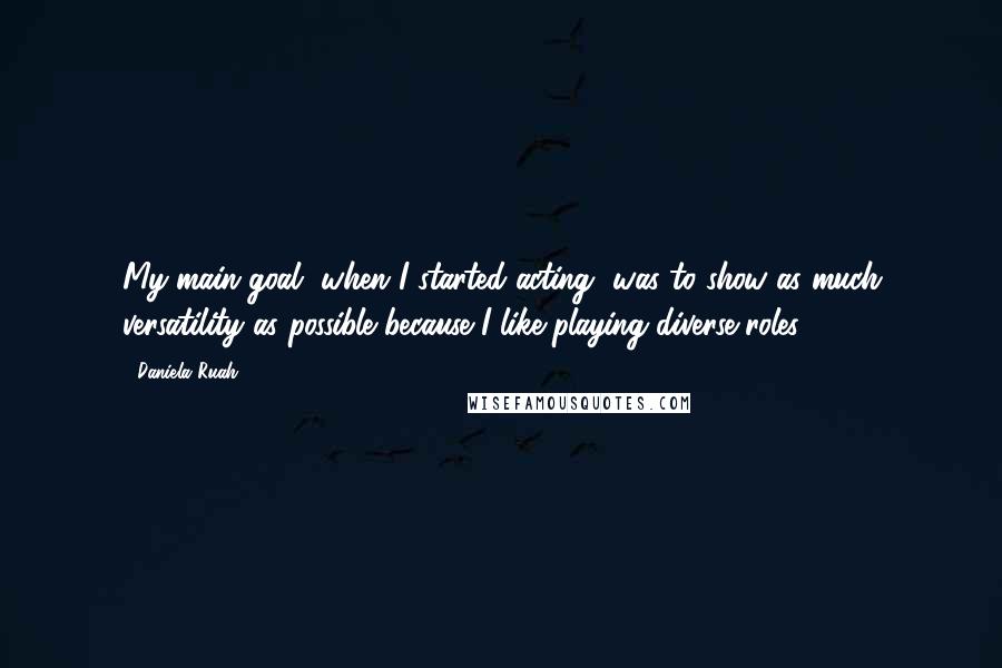 Daniela Ruah Quotes: My main goal, when I started acting, was to show as much versatility as possible because I like playing diverse roles.