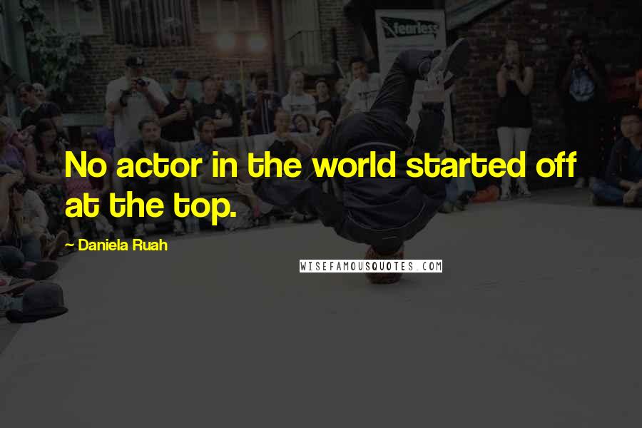 Daniela Ruah Quotes: No actor in the world started off at the top.