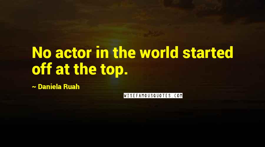 Daniela Ruah Quotes: No actor in the world started off at the top.