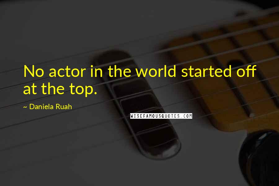 Daniela Ruah Quotes: No actor in the world started off at the top.