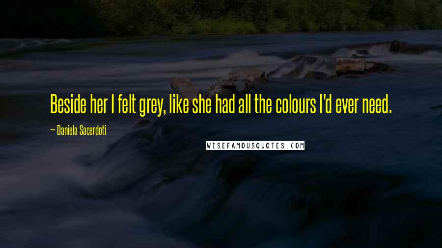 Daniela Sacerdoti Quotes: Beside her I felt grey, like she had all the colours I'd ever need.