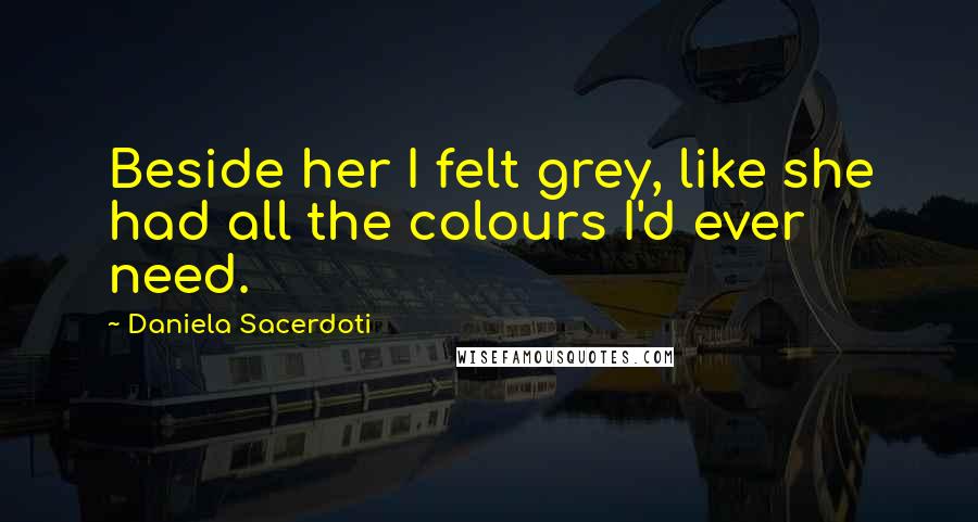 Daniela Sacerdoti Quotes: Beside her I felt grey, like she had all the colours I'd ever need.