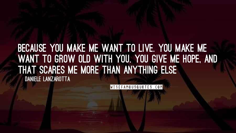 Daniele Lanzarotta Quotes: Because you make me want to live. You make me want to grow old with you. You give me hope, and that scares me more than anything else