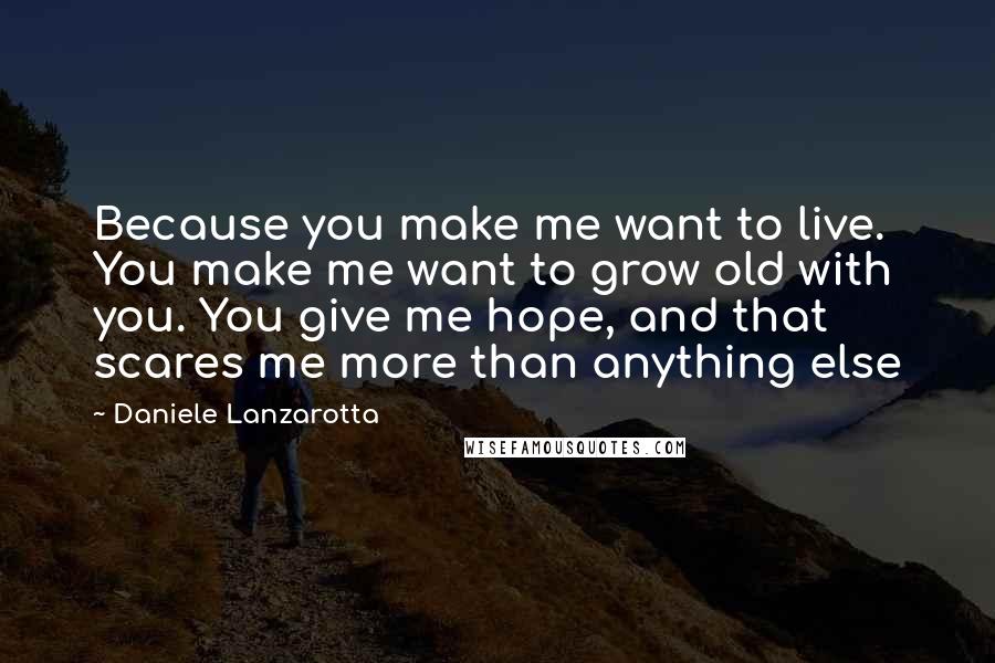 Daniele Lanzarotta Quotes: Because you make me want to live. You make me want to grow old with you. You give me hope, and that scares me more than anything else