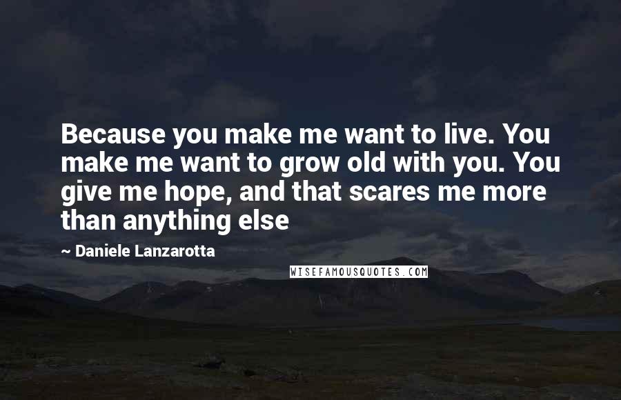 Daniele Lanzarotta Quotes: Because you make me want to live. You make me want to grow old with you. You give me hope, and that scares me more than anything else