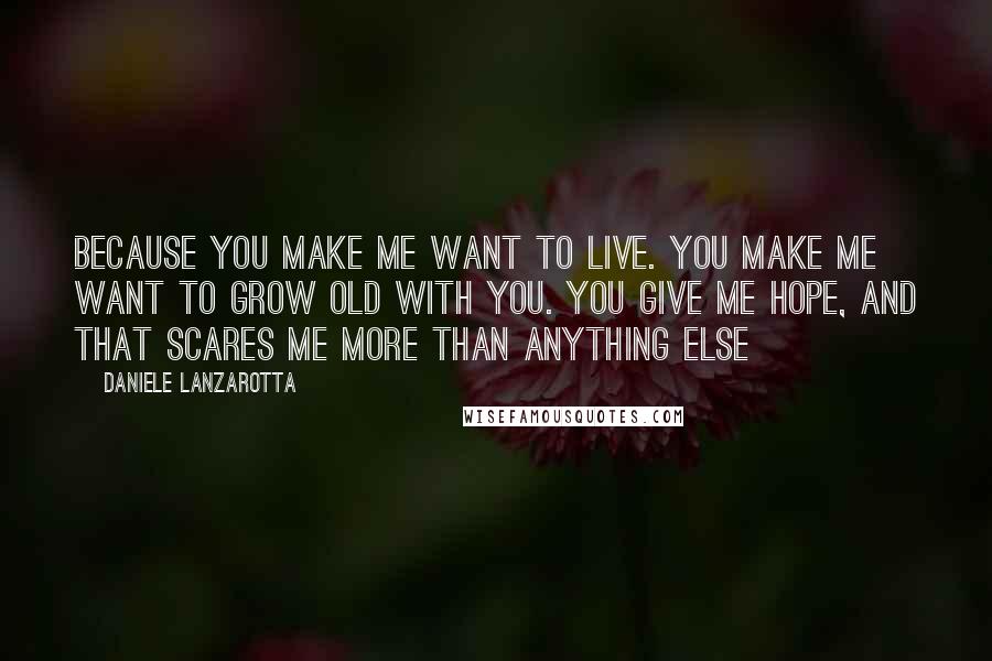 Daniele Lanzarotta Quotes: Because you make me want to live. You make me want to grow old with you. You give me hope, and that scares me more than anything else