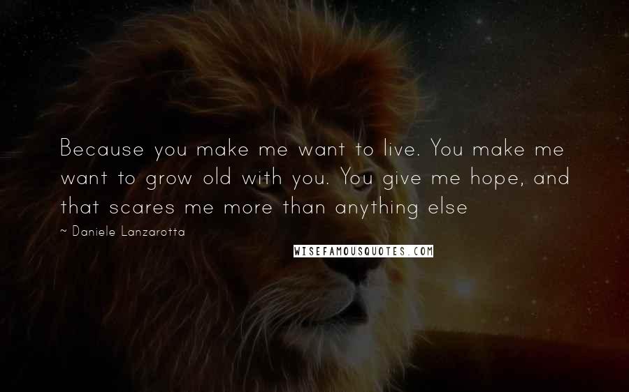 Daniele Lanzarotta Quotes: Because you make me want to live. You make me want to grow old with you. You give me hope, and that scares me more than anything else