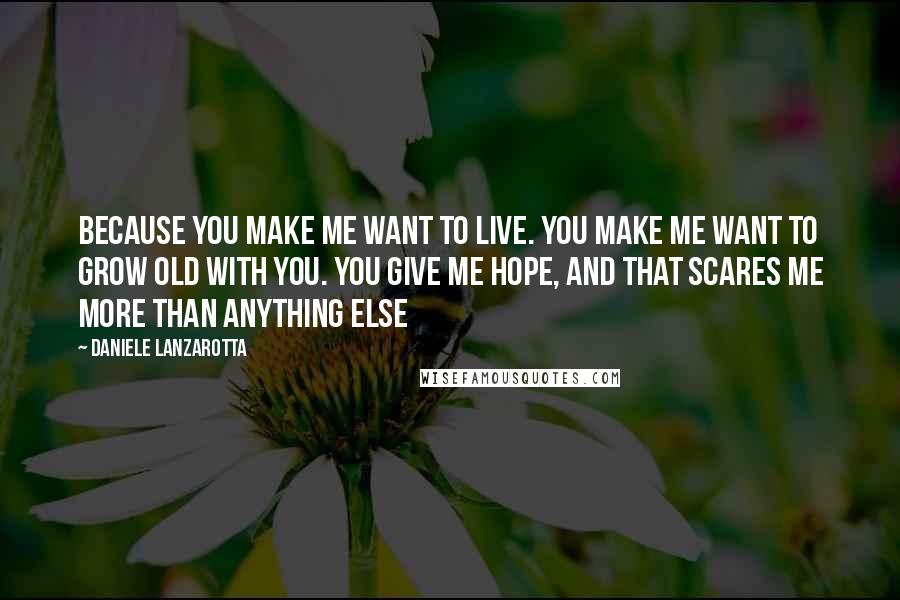 Daniele Lanzarotta Quotes: Because you make me want to live. You make me want to grow old with you. You give me hope, and that scares me more than anything else