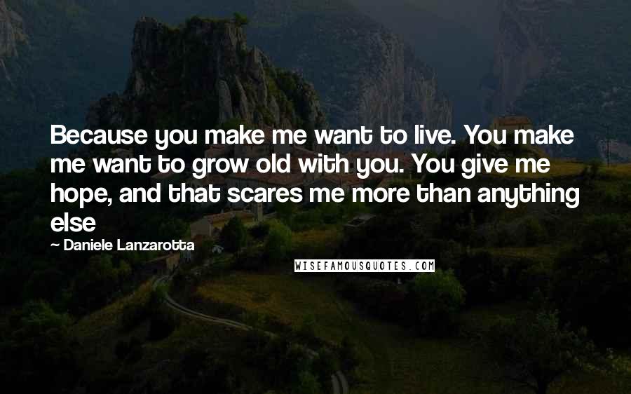 Daniele Lanzarotta Quotes: Because you make me want to live. You make me want to grow old with you. You give me hope, and that scares me more than anything else