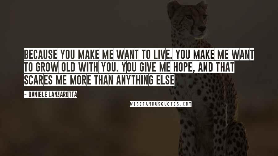 Daniele Lanzarotta Quotes: Because you make me want to live. You make me want to grow old with you. You give me hope, and that scares me more than anything else