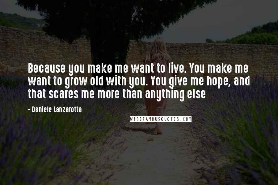 Daniele Lanzarotta Quotes: Because you make me want to live. You make me want to grow old with you. You give me hope, and that scares me more than anything else