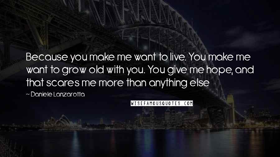 Daniele Lanzarotta Quotes: Because you make me want to live. You make me want to grow old with you. You give me hope, and that scares me more than anything else