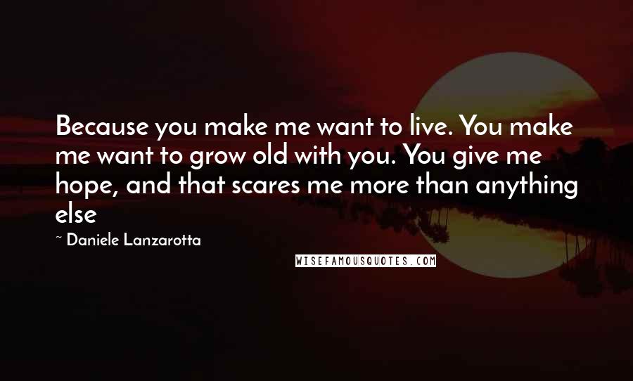 Daniele Lanzarotta Quotes: Because you make me want to live. You make me want to grow old with you. You give me hope, and that scares me more than anything else