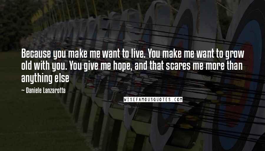 Daniele Lanzarotta Quotes: Because you make me want to live. You make me want to grow old with you. You give me hope, and that scares me more than anything else