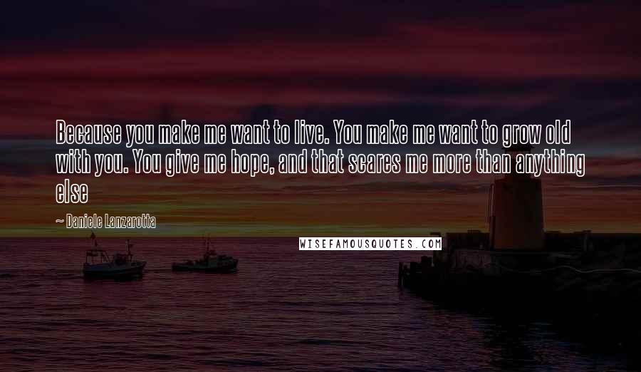 Daniele Lanzarotta Quotes: Because you make me want to live. You make me want to grow old with you. You give me hope, and that scares me more than anything else