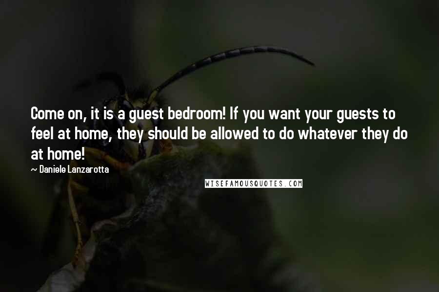 Daniele Lanzarotta Quotes: Come on, it is a guest bedroom! If you want your guests to feel at home, they should be allowed to do whatever they do at home!