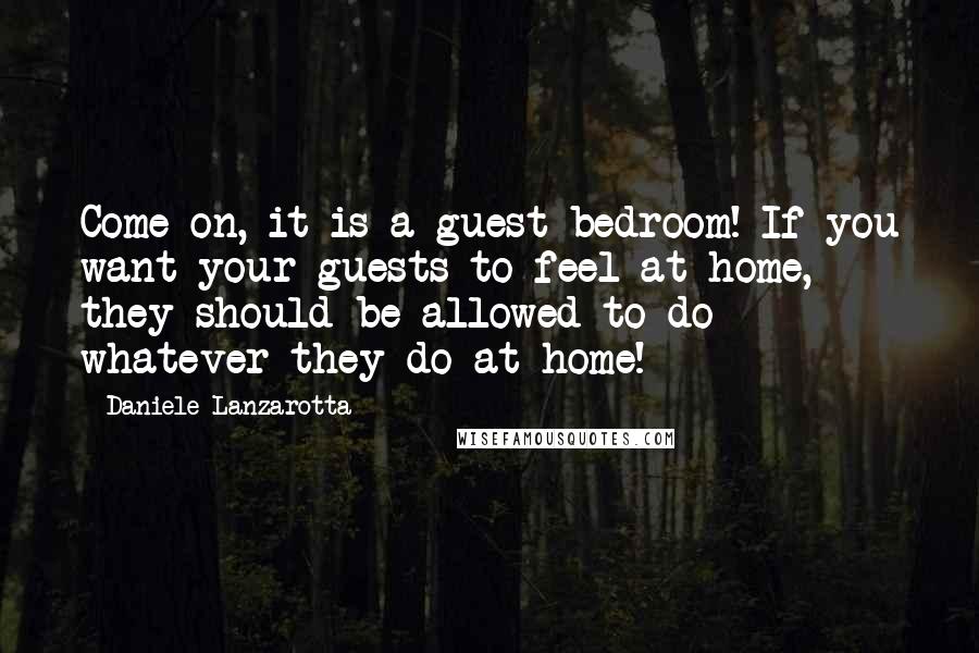 Daniele Lanzarotta Quotes: Come on, it is a guest bedroom! If you want your guests to feel at home, they should be allowed to do whatever they do at home!