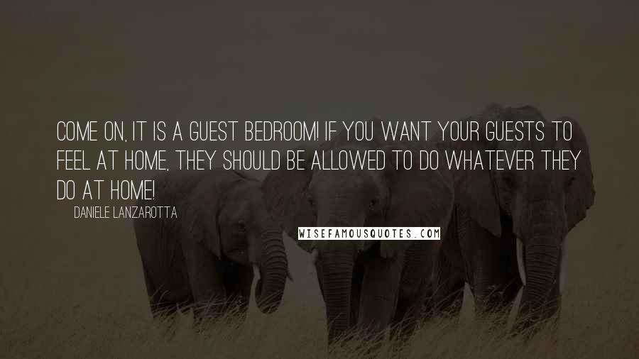 Daniele Lanzarotta Quotes: Come on, it is a guest bedroom! If you want your guests to feel at home, they should be allowed to do whatever they do at home!